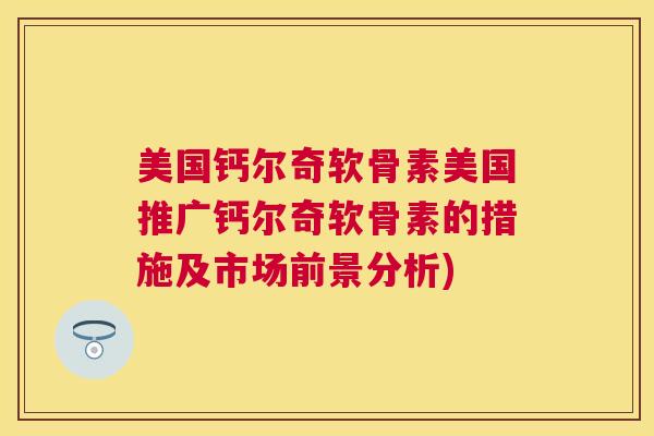 美国钙尔奇软骨素美国推广钙尔奇软骨素的措施及市场前景分析)