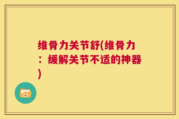 维骨力关节舒(维骨力：缓解关节不适的神器)