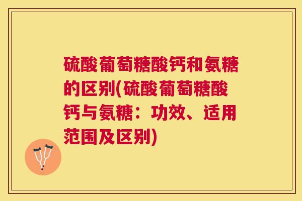 硫酸葡萄糖酸钙和氨糖的区别(硫酸葡萄糖酸钙与氨糖：功效、适用范围及区别)