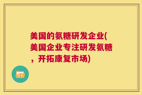 美国的氨糖研发企业(美国企业专注研发氨糖，开拓康复市场)