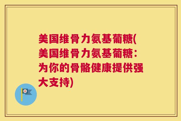 美国维骨力氨基葡糖(美国维骨力氨基葡糖：为你的骨骼健康提供强大支持)