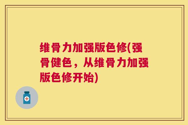 维骨力加强版色修(强骨健色，从维骨力加强版色修开始)
