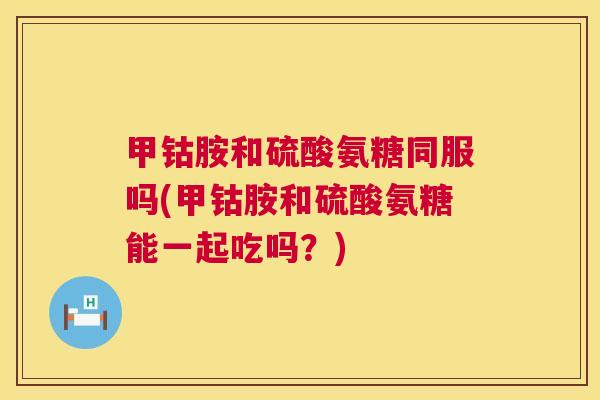 甲钴胺和硫酸氨糖同服吗(甲钴胺和硫酸氨糖能一起吃吗？)