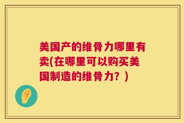 美国产的维骨力哪里有卖(在哪里可以购买美国制造的维骨力？)