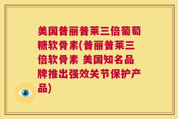 美国普丽普莱三倍葡萄糖软骨素(普丽普莱三倍软骨素 美国知名品牌推出强效关节保护产品)