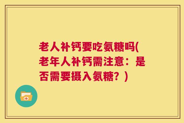 老人补钙要吃氨糖吗(老年人补钙需注意：是否需要摄入氨糖？)