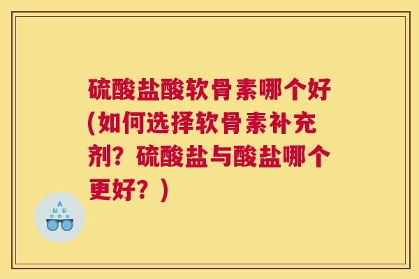 硫酸盐酸软骨素哪个好(如何选择软骨素补充剂？硫酸盐与酸盐哪个更好？)