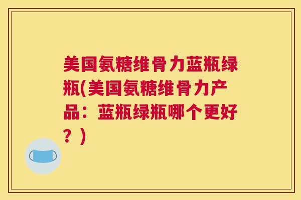 美国氨糖维骨力蓝瓶绿瓶(美国氨糖维骨力产品：蓝瓶绿瓶哪个更好？)