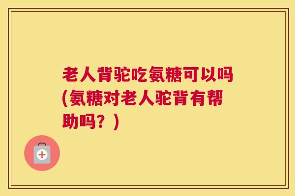 老人背驼吃氨糖可以吗(氨糖对老人驼背有帮助吗？)