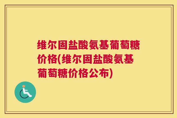 维尔固盐酸氨基葡萄糖价格(维尔固盐酸氨基葡萄糖价格公布)