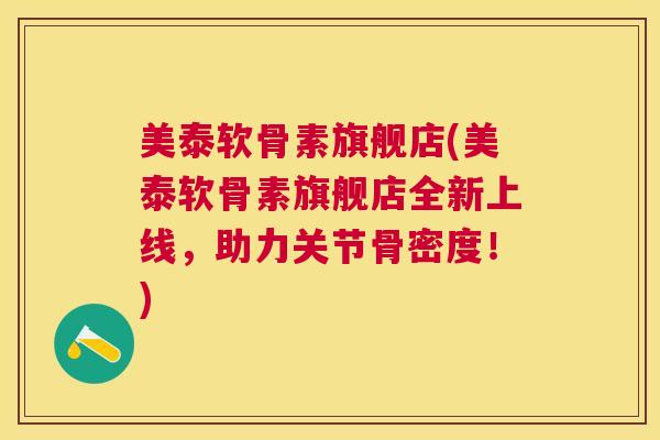 美泰软骨素旗舰店(美泰软骨素旗舰店全新上线，助力关节骨密度！)