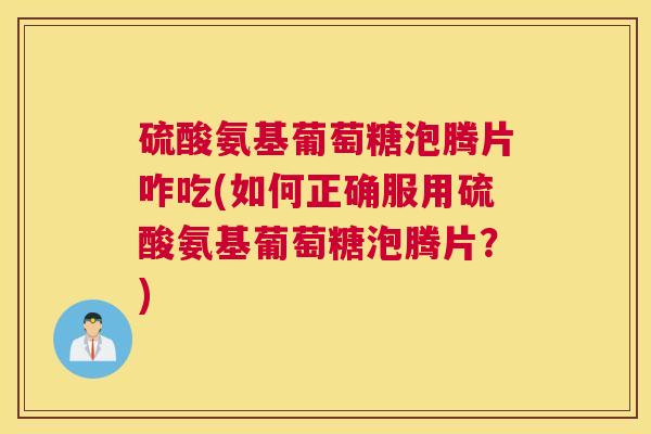 硫酸氨基葡萄糖泡腾片咋吃(如何正确服用硫酸氨基葡萄糖泡腾片？)