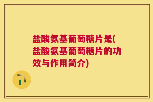 盐酸氨基葡萄糖片是(盐酸氨基葡萄糖片的功效与作用简介)