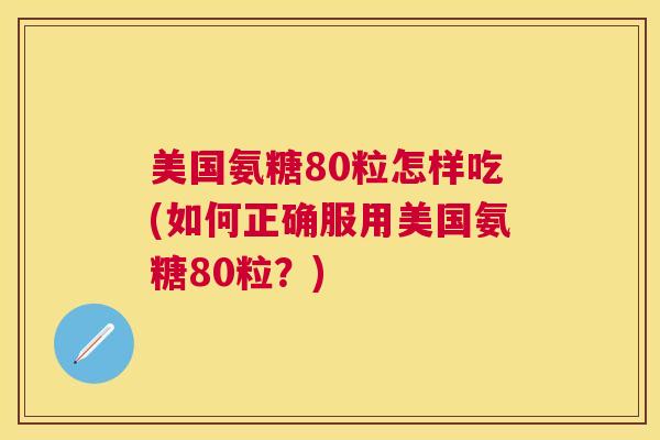 美国氨糖80粒怎样吃(如何正确服用美国氨糖80粒?) 美国氨糖80粒怎样吃(如何正确服用美国氨糖80粒?)