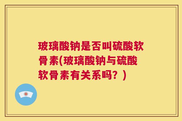 玻璃酸钠是否叫硫酸软骨素(玻璃酸钠与硫酸软骨素有关系吗？)