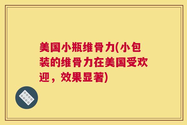 美国小瓶维骨力(小包装的维骨力在美国受欢迎，效果显著)