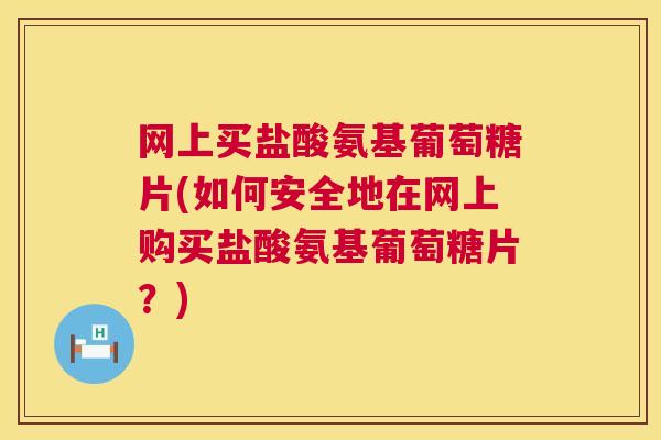 网上买盐酸氨基葡萄糖片(如何安全地在网上购买盐酸氨基葡萄糖片？)