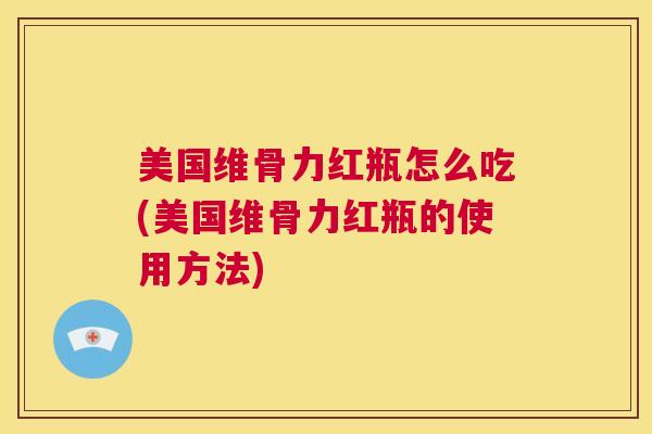 美国维骨力红瓶怎么吃(美国维骨力红瓶的使用方法)