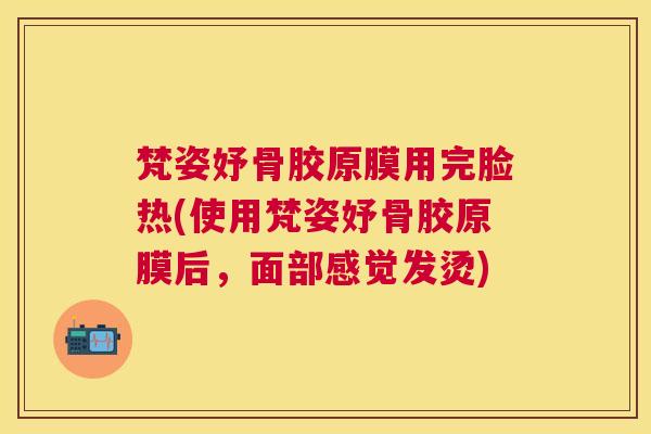 梵姿妤骨胶原膜用完脸热(使用梵姿妤骨胶原膜后，面部感觉发烫)