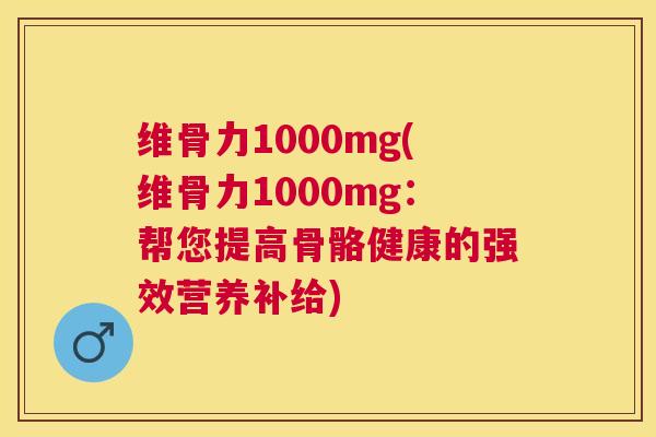 维骨力1000mg(维骨力1000mg：帮您提高骨骼健康的强效营养补给)