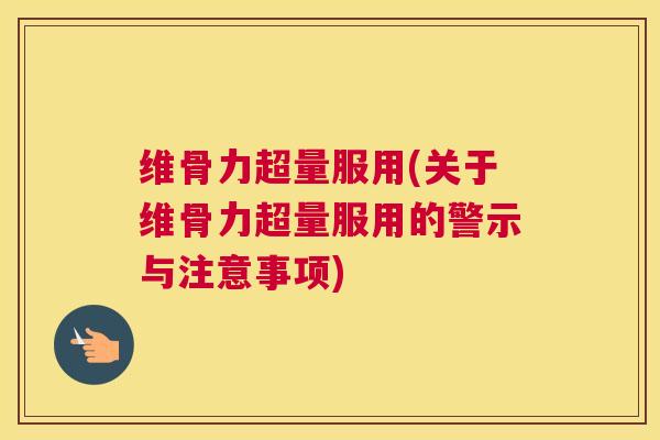 维骨力超量服用(关于维骨力超量服用的警示与注意事项)