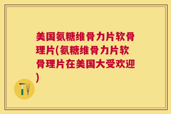 美国氨糖维骨力片软骨理片(氨糖维骨力片软骨理片在美国大受欢迎) 美国氨糖维骨力片软骨理片(氨糖维骨力片软骨理片在美国大受欢迎)