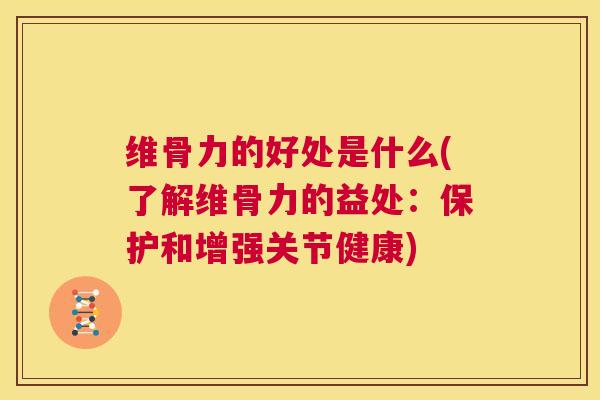 维骨力的好处是什么(了解维骨力的益处：保护和增强关节健康)