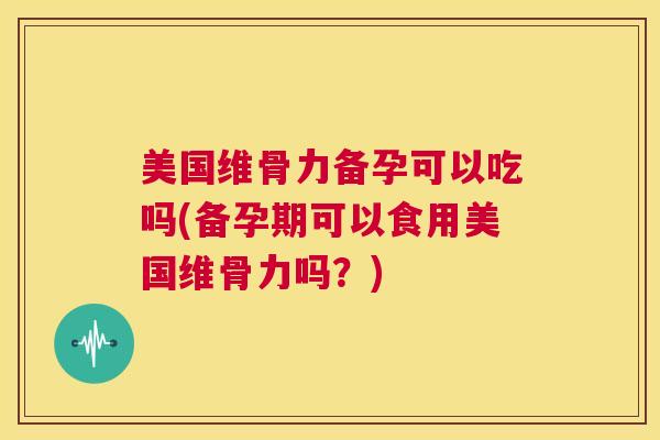 美国维骨力备孕可以吃吗(备孕期可以食用美国维骨力吗？)