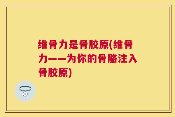 维骨力是骨胶原(维骨力——为你的骨骼注入骨胶原)