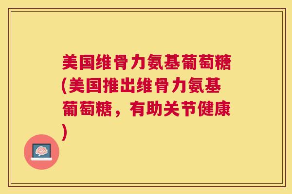 美国维骨力氨基葡萄糖(美国推出维骨力氨基葡萄糖，有助关节健康)