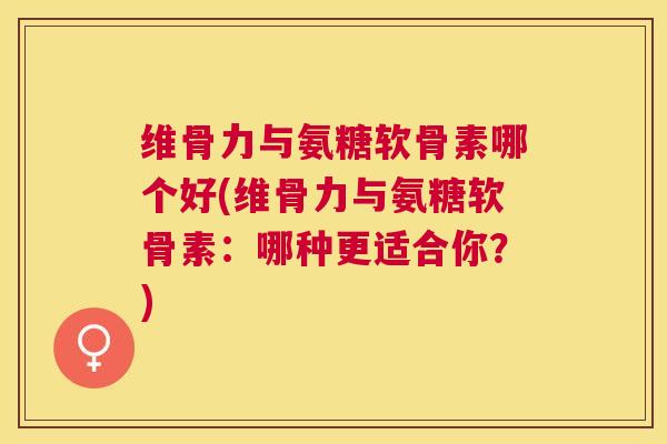 维骨力与氨糖软骨素哪个好(维骨力与氨糖软骨素：哪种更适合你？)