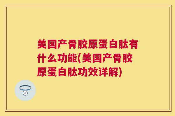 美国产骨胶原蛋白肽有什么功能(美国产骨胶原蛋白肽功效详解)