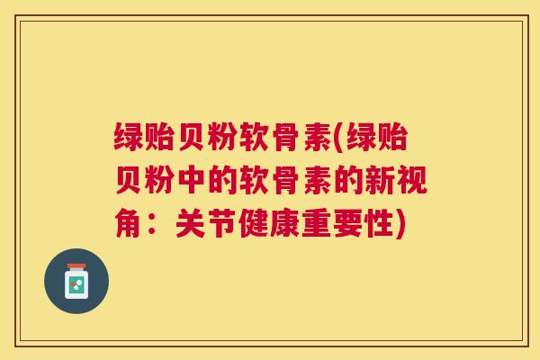 绿贻贝粉软骨素(绿贻贝粉中的软骨素的新视角：关节健康重要性)