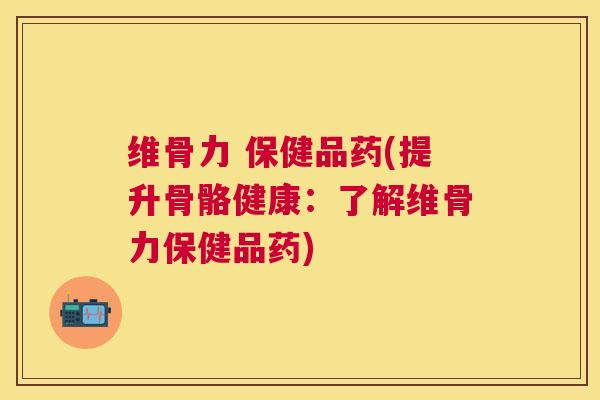 维骨力 保健品药(提升骨骼健康：了解维骨力保健品药)