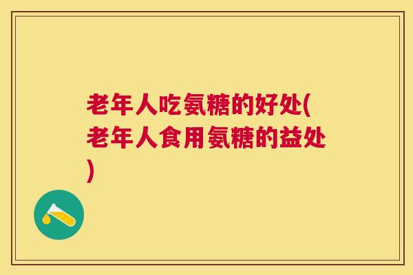 老年人吃氨糖的好处(老年人食用氨糖的益处) 老年人吃氨糖的好处(老年人食用氨糖的益处)