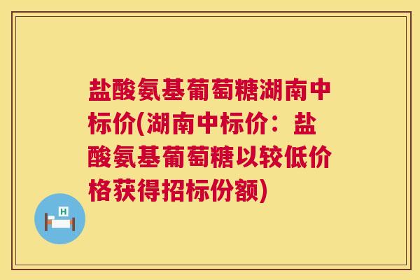 盐酸氨基葡萄糖湖南中标价(湖南中标价：盐酸氨基葡萄糖以较低价格获得招标份额)