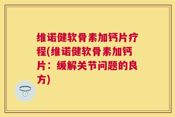 维诺健软骨素加钙片疗程(维诺健软骨素加钙片：缓解关节问题的良方)