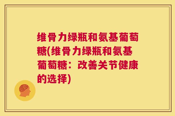 维骨力绿瓶和氨基葡萄糖(维骨力绿瓶和氨基葡萄糖：改善关节健康的选择)