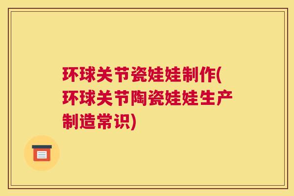 环球关节瓷娃娃制作(环球关节陶瓷娃娃生产制造常识)