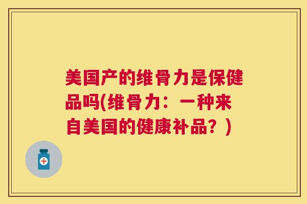 美国产的维骨力是保健品吗(维骨力:一种来自美国的健康补品?) 美国产的维骨力是保健品吗(维骨力:一种来自美国的健康补品?)