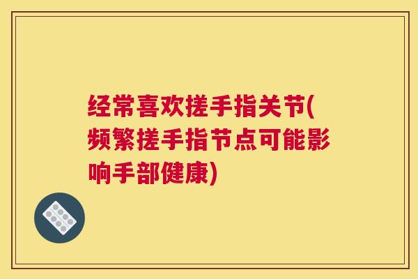 经常喜欢搓手指关节(频繁搓手指节点可能影响手部健康)
