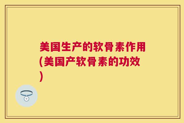 美国生产的软骨素作用(美国产软骨素的功效)