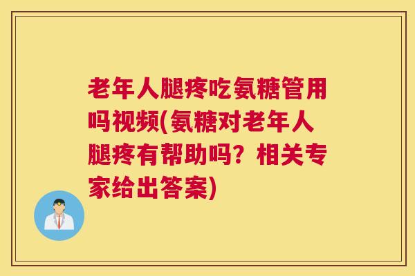 老年人腿疼吃氨糖管用吗视频(氨糖对老年人腿疼有帮助吗？相关专家给出答案)