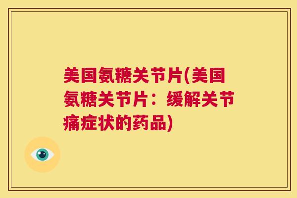 美国氨糖关节片(美国氨糖关节片：缓解关节痛症状的药品)