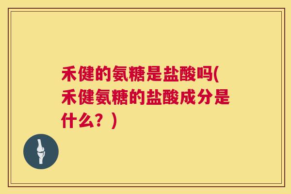 禾健的氨糖是盐酸吗(禾健氨糖的盐酸成分是什么？)