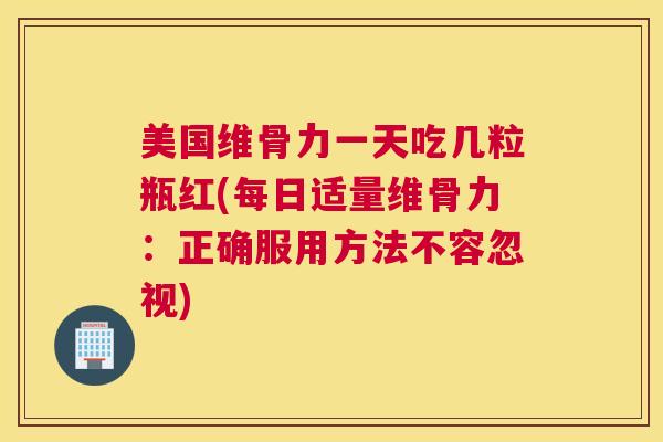 美国维骨力一天吃几粒瓶红(每日适量维骨力：正确服用方法不容忽视)