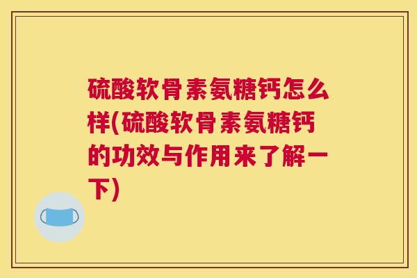硫酸软骨素氨糖钙怎么样(硫酸软骨素氨糖钙的功效与作用来了解一下)