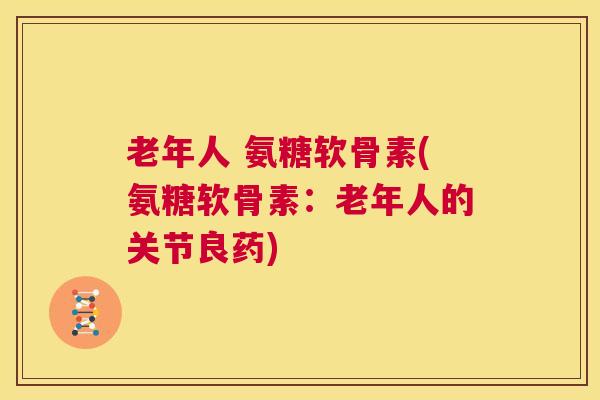 老年人 氨糖软骨素(氨糖软骨素：老年人的关节良药)