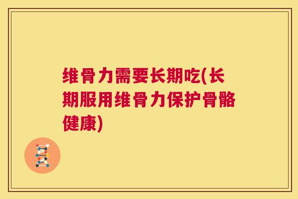 维骨力需要长期吃(长期服用维骨力保护骨骼健康)