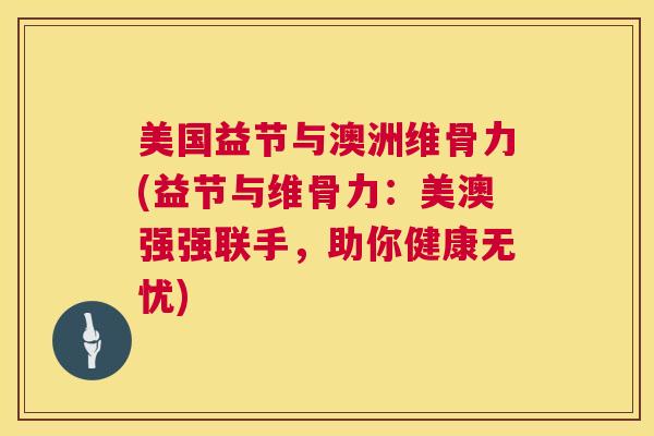 美国益节与澳洲维骨力(益节与维骨力：美澳强强联手，助你健康无忧)